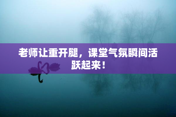 老师让重开腿，课堂气氛瞬间活跃起来！