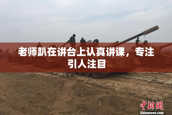 老师趴在讲台上认真讲课，专注引人注目