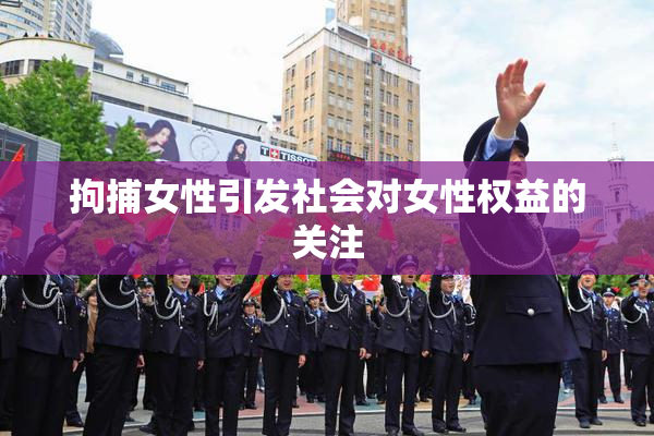 拘捕女性引发社会对女性权益的关注