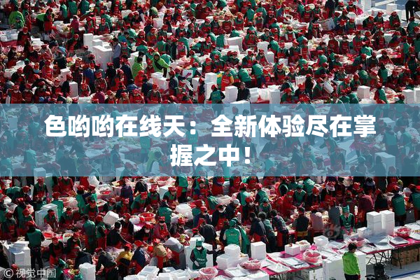 色哟哟在线天：全新体验尽在掌握之中！