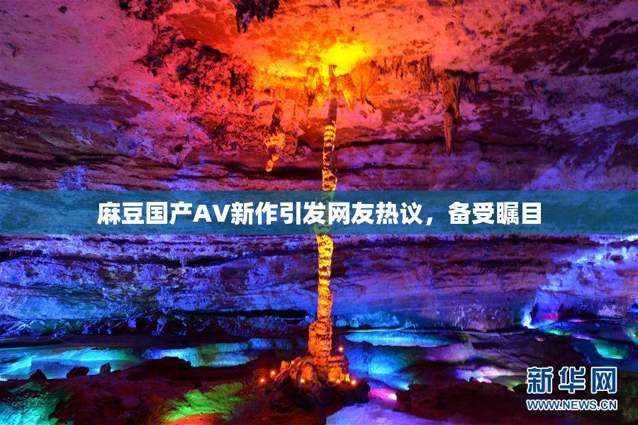麻豆国产AV新作引发网友热议，备受瞩目