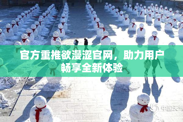 官方重推欲漫涩官网，助力用户畅享全新体验