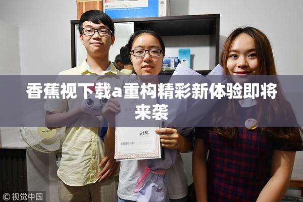 香蕉视下载a重构精彩新体验即将来袭