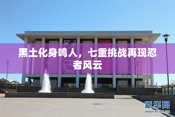 黑土化身鸣人，七重挑战再现忍者风云