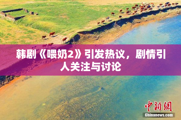 韩剧《喂奶2》引发热议，剧情引人关注与讨论