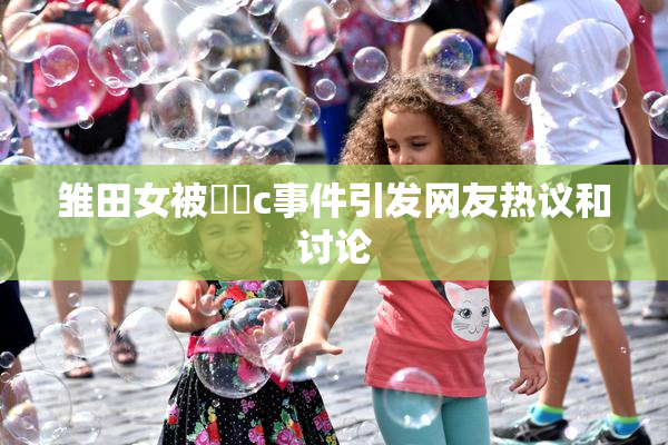 雏田女被❌‌c事件引发网友热议和讨论