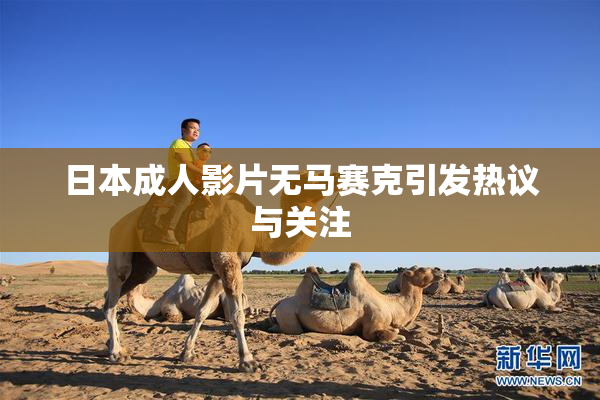 日本成人影片无马赛克引发热议与关注