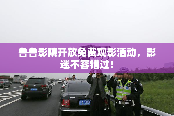 鲁鲁影院开放免费观影活动，影迷不容错过！