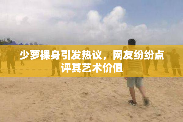 少萝裸身引发热议，网友纷纷点评其艺术价值