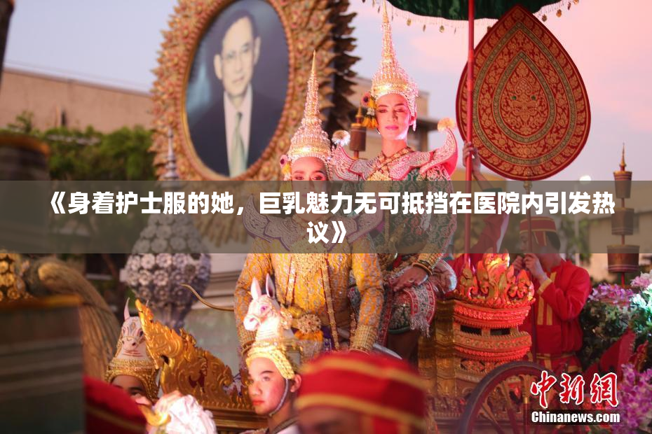 《身着护士服的她，巨乳魅力无可抵挡在医院内引发热议》