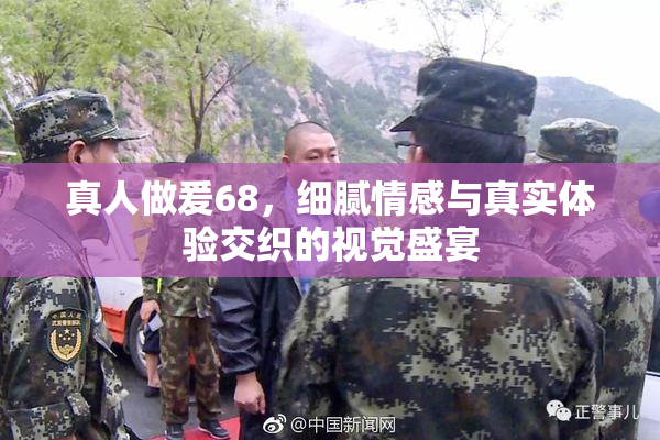 真人做爰68，细腻情感与真实体验交织的视觉盛宴