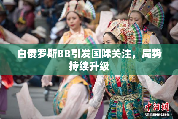 白俄罗斯BB引发国际关注，局势持续升级
