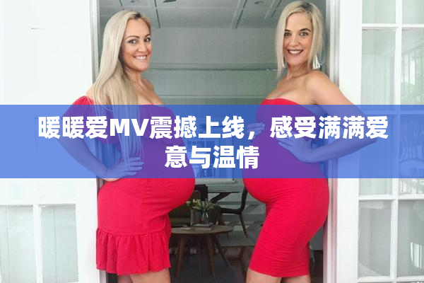暖暖爱MV震撼上线，感受满满爱意与温情