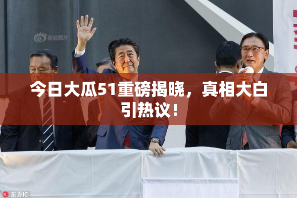 今日大瓜51重磅揭晓，真相大白引热议！