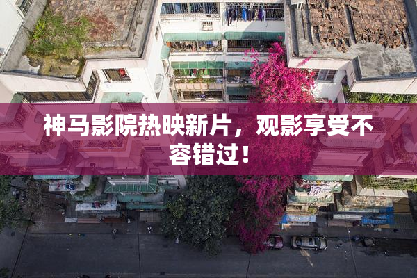 神马影院热映新片，观影享受不容错过！