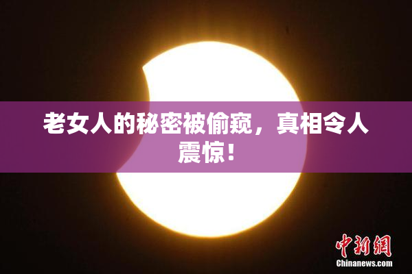 老女人的秘密被偷窥，真相令人震惊！