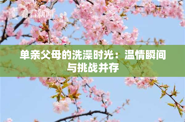 单亲父母的洗澡时光：温情瞬间与挑战并存