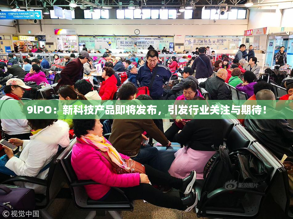 9lPO：新科技产品即将发布，引发行业关注与期待！