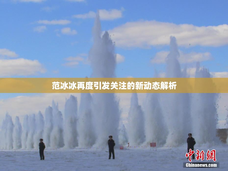 范冰冰再度引发关注的新动态解析