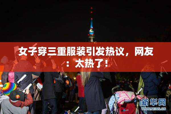 女子穿三重服装引发热议，网友：太热了！