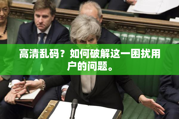 高清乱码？如何破解这一困扰用户的问题。