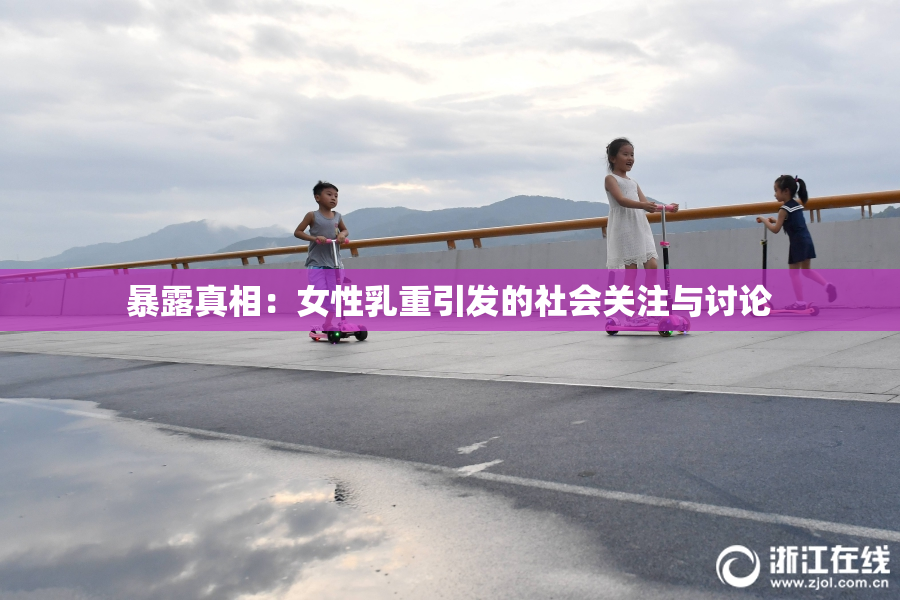 暴露真相：女性乳重引发的社会关注与讨论