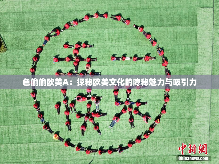 色偷偷欧美A：探秘欧美文化的隐秘魅力与吸引力