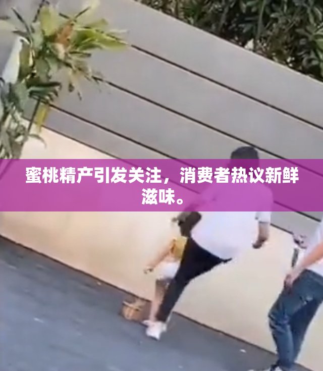 蜜桃精产引发关注，消费者热议新鲜滋味。