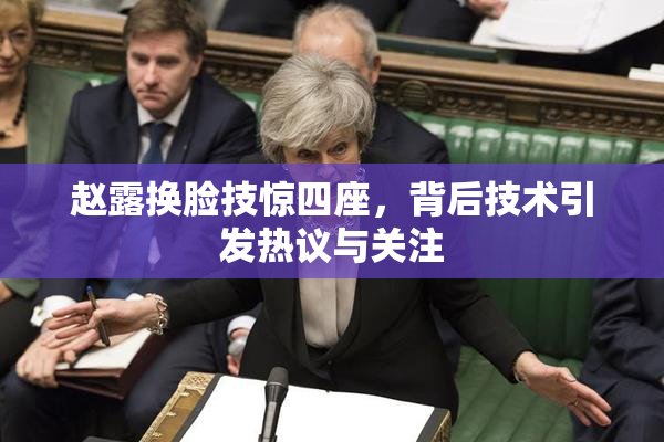 赵露换脸技惊四座，背后技术引发热议与关注