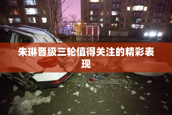 朱琳晋级三轮值得关注的精彩表现
