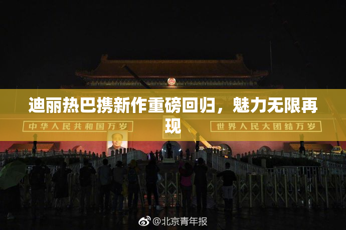 迪丽热巴携新作重磅回归，魅力无限再现