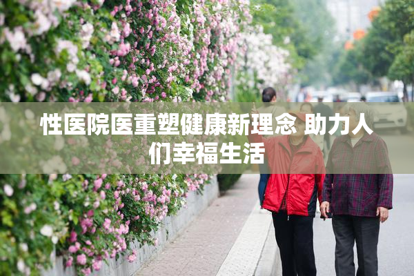 性医院医重塑健康新理念 助力人们幸福生活