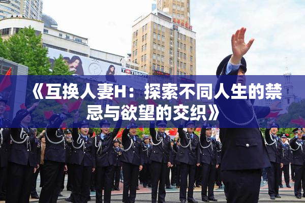 《互换人妻H：探索不同人生的禁忌与欲望的交织》