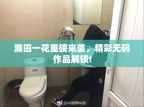 濑田一花重磅来袭，精彩无码作品解锁!