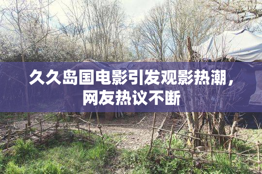 久久岛国电影引发观影热潮，网友热议不断
