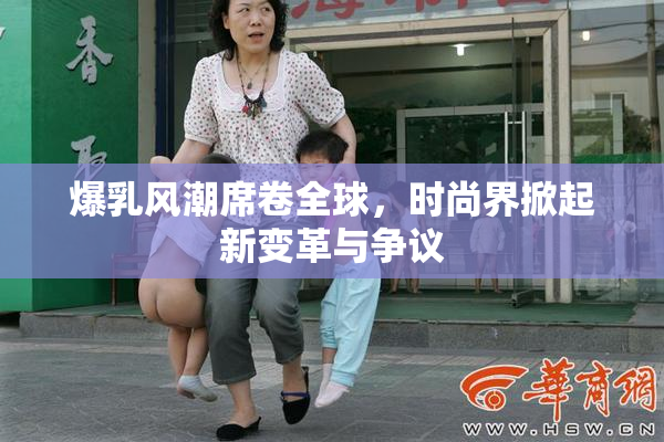 爆乳风潮席卷全球，时尚界掀起新变革与争议