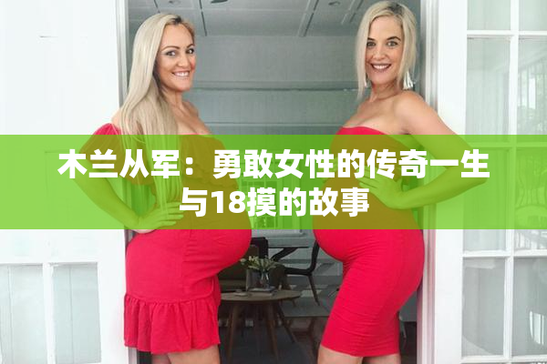 木兰从军：勇敢女性的传奇一生与18摸的故事