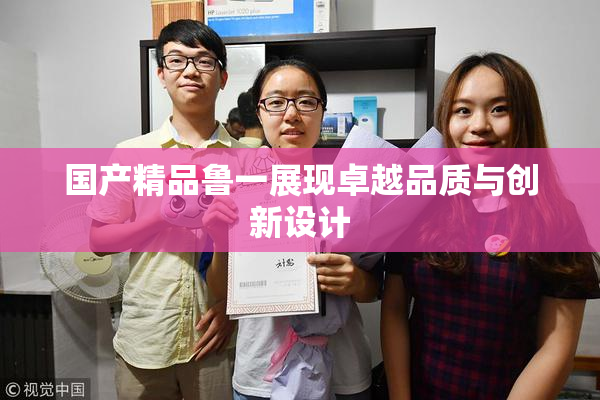 国产精品鲁一展现卓越品质与创新设计