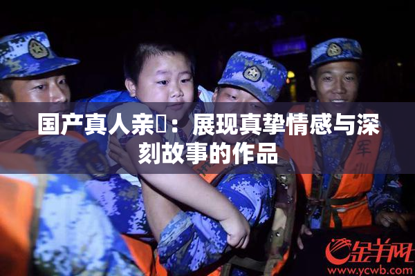国产真人亲妺：展现真挚情感与深刻故事的作品