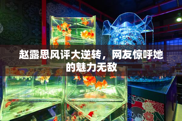 赵露思风评大逆转，网友惊呼她的魅力无敌