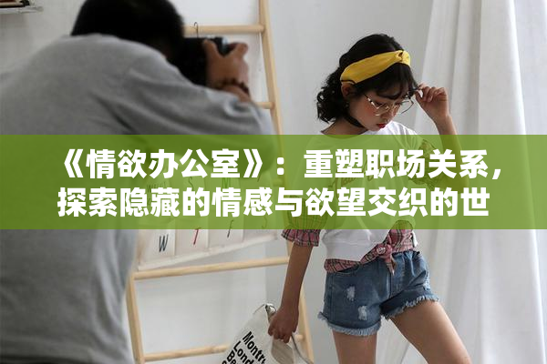 《情欲办公室》：重塑职场关系，探索隐藏的情感与欲望交织的世界