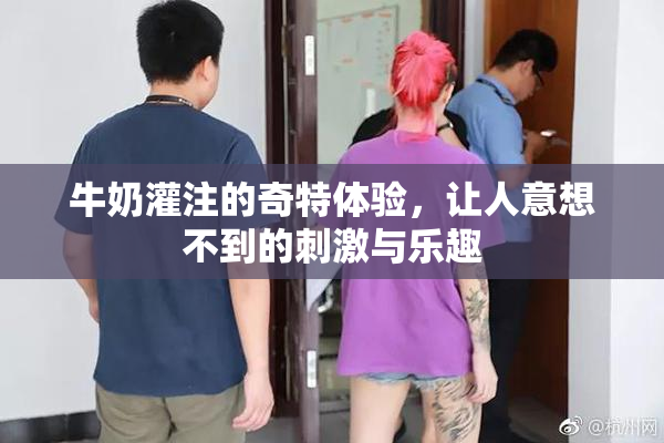 牛奶灌注的奇特体验，让人意想不到的刺激与乐趣