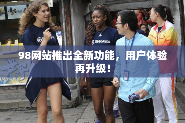 98网站推出全新功能，用户体验再升级！