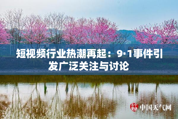 短视频行业热潮再起：9·1事件引发广泛关注与讨论