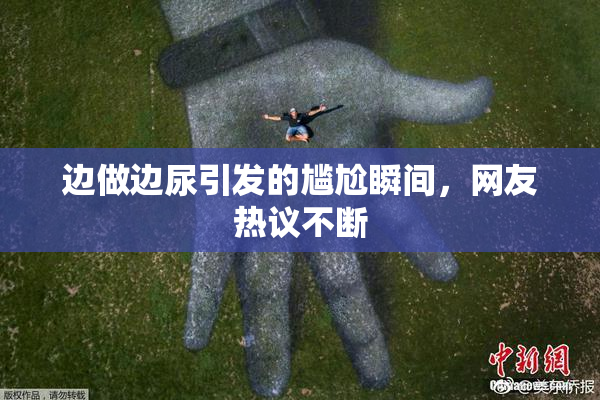 边做边尿引发的尴尬瞬间，网友热议不断