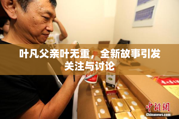 叶凡父亲叶无重，全新故事引发关注与讨论