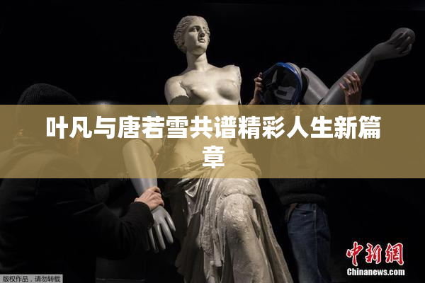 叶凡与唐若雪共谱精彩人生新篇章