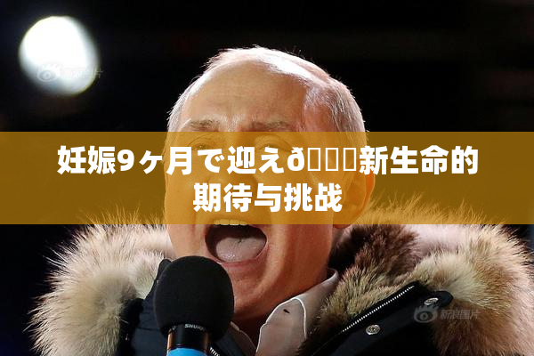 妊娠9ヶ月で迎え🌃新生命的期待与挑战