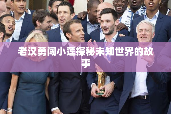 老汉勇闯小莲探秘未知世界的故事