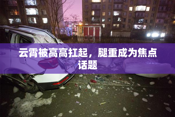 云霄被高高扛起，腿重成为焦点话题